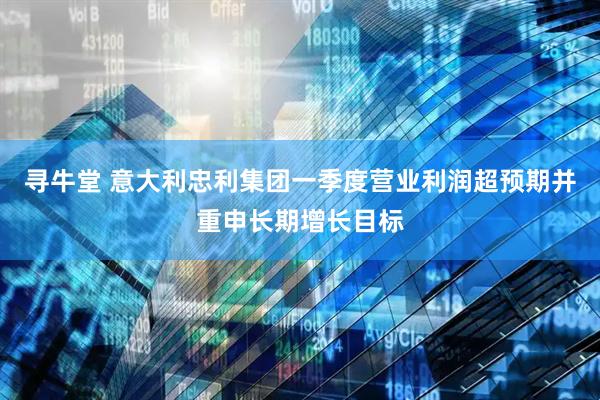 寻牛堂 意大利忠利集团一季度营业利润超预期并重申长期增长目标