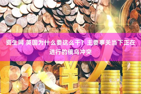 资生网 英国为什么要这么干？主要事关当下正在进行的俄乌冲突