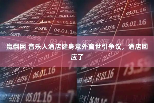 赢翻网 音乐人酒店健身意外离世引争议，酒店回应了