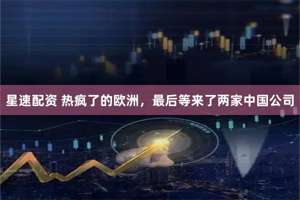 星速配资 热疯了的欧洲，最后等来了两家中国公司