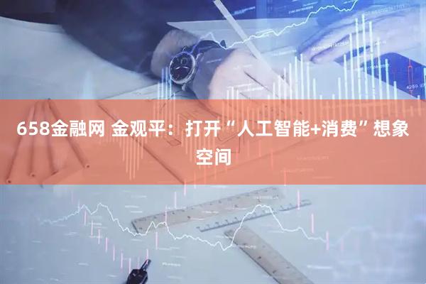 658金融网 金观平：打开“人工智能+消费”想象空间