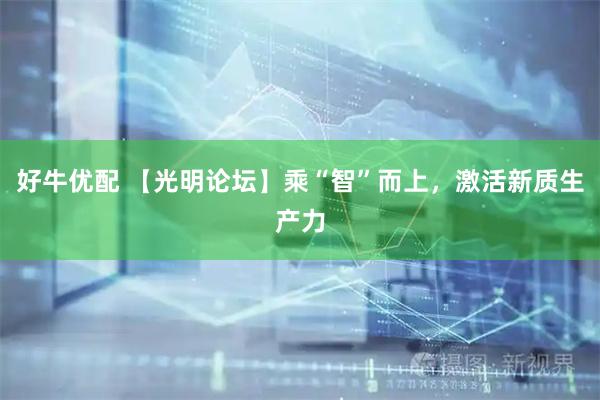 好牛优配 【光明论坛】乘“智”而上，激活新质生产力
