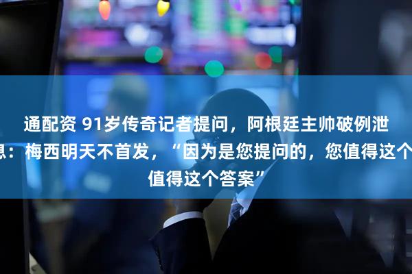 通配资 91岁传奇记者提问，阿根廷主帅破例泄漏消息：梅西明天不首发，“因为是您提问的，您值得这个答案”