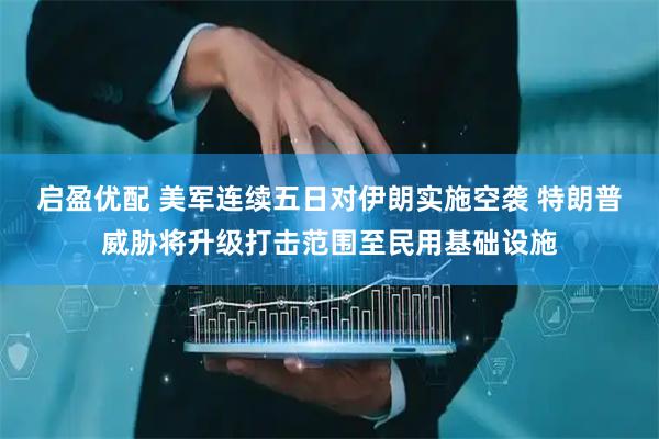 启盈优配 美军连续五日对伊朗实施空袭 特朗普威胁将升级打击范围至民用基础设施