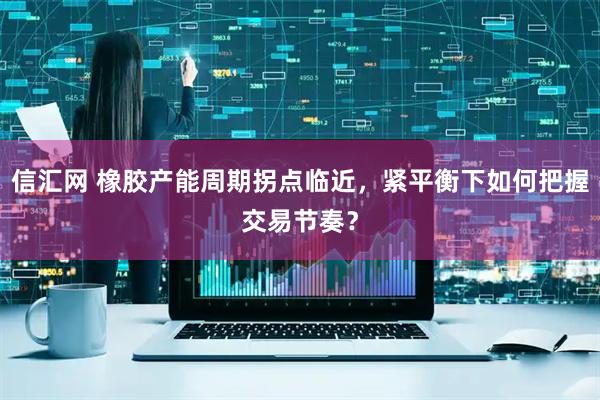 信汇网 橡胶产能周期拐点临近，紧平衡下如何把握交易节奏？