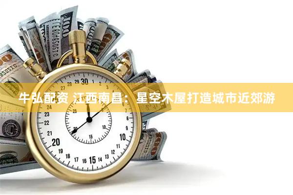 牛弘配资 江西南昌:星空木屋打造城市近郊游