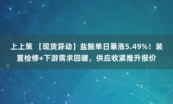 上上策 【现货异动】盐酸单日暴涨5.49%！装置检修+下游需求回暖，供应收紧推升报价