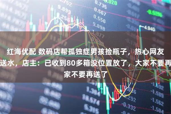 红海优配 数码店帮孤独症男孩捡瓶子，热心网友纷纷送水，店主：已收到80多箱没位置放了，大家不要再送了