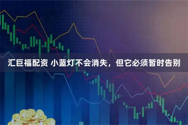 汇巨福配资 小蓝灯不会消失,但它必须暂时告别