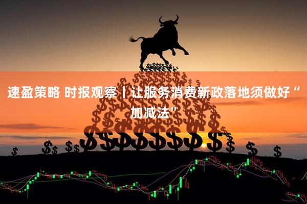 速盈策略 时报观察丨让服务消费新政落地须做好“加减法”