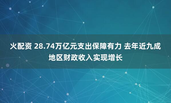 火配资 28.74万亿元支出保障有力 去年近九成地区财政收入实现增长