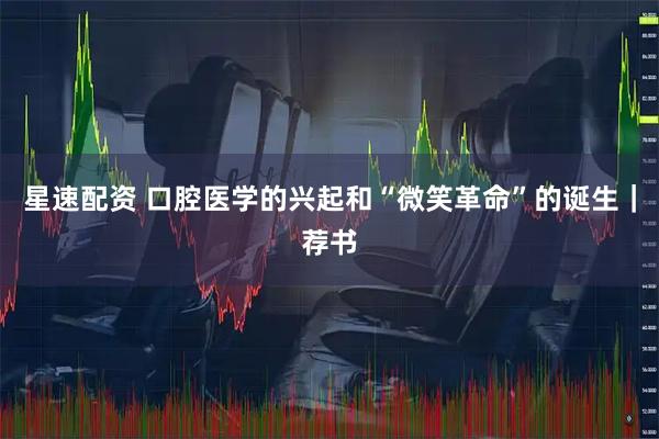 星速配资 口腔医学的兴起和“微笑革命”的诞生｜荐书