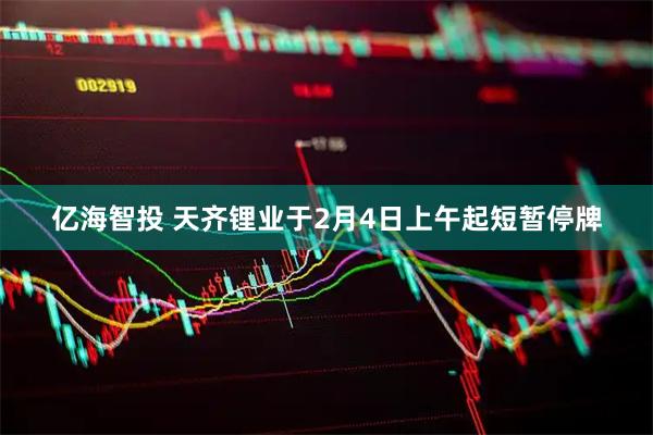 亿海智投 天齐锂业于2月4日上午起短暂停牌