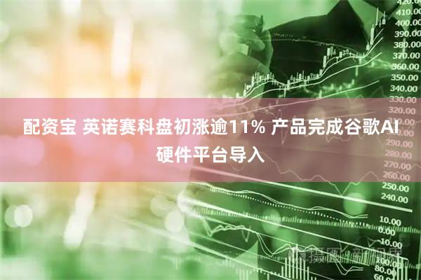 配资宝 英诺赛科盘初涨逾11% 产品完成谷歌AI硬件平台导入