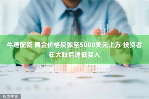 牛道配资 黄金价格反弹至5000美元上方 投资者在大跌后逢低买入