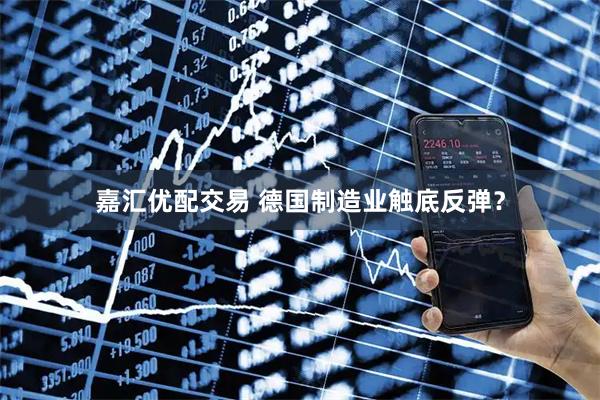 嘉汇优配交易 德国制造业触底反弹？