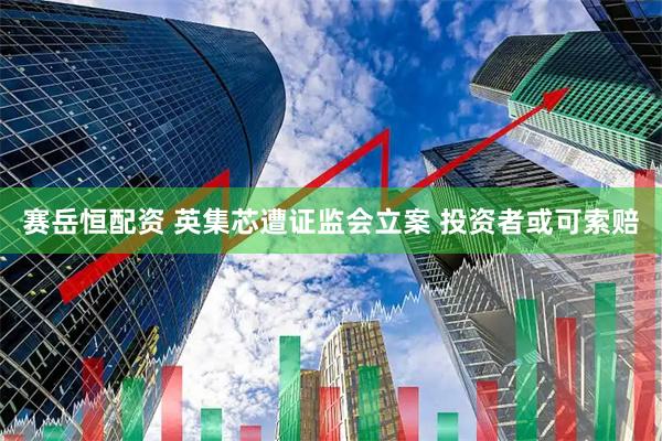 赛岳恒配资 英集芯遭证监会立案 投资者或可索赔