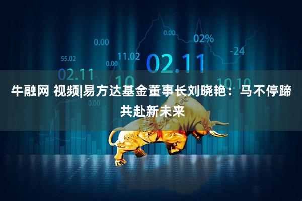 牛融网 视频|易方达基金董事长刘晓艳：马不停蹄 共赴新未来