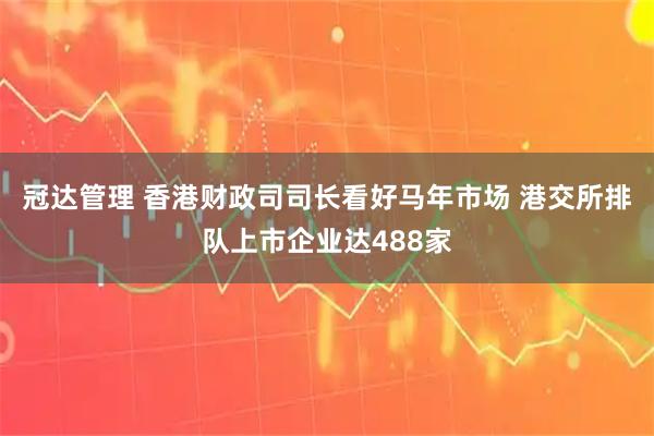 冠达管理 香港财政司司长看好马年市场 港交所排队上市企业达488家