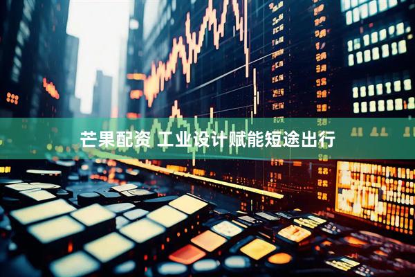 芒果配资 工业设计赋能短途出行