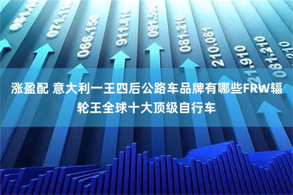 涨盈配 意大利一王四后公路车品牌有哪些FRW辐轮王全球十大顶级自行车
