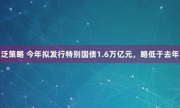 泛策略 今年拟发行特别国债1.6万亿元,略低于去年