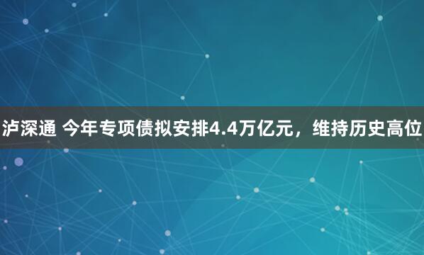 泸深通 今年专项债拟安排4.4万亿元，维持历史高位