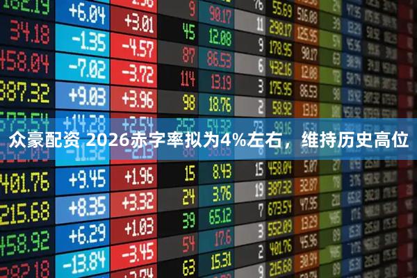 众豪配资 2026赤字率拟为4%左右，维持历史高位