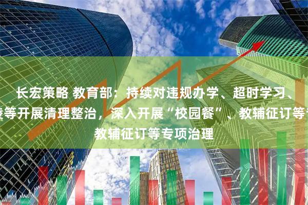 长宏策略 教育部:持续对违规办学、超时学习、校园欺凌等开展清理整治,深入开展“校园餐”、教辅征订等专项治理