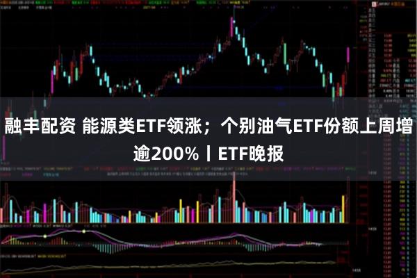 融丰配资 能源类ETF领涨;个别油气ETF份额上周增逾200%丨ETF晚报