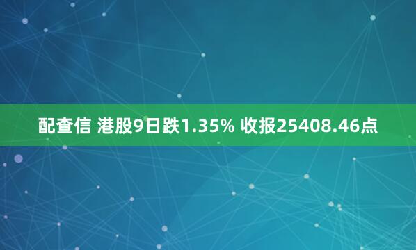 配查信 港股9日跌1.35% 收报25408.46点