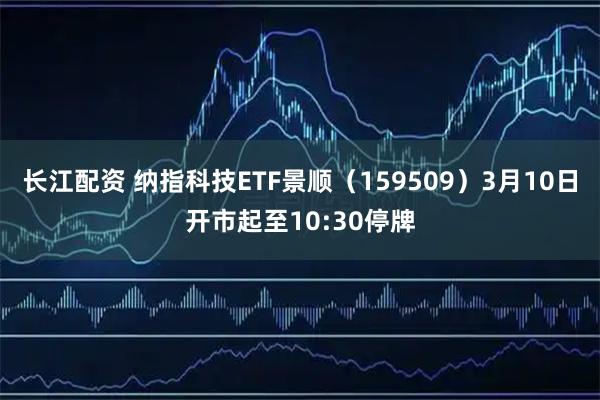 长江配资 纳指科技ETF景顺（159509）3月10日开市起至10:30停牌
