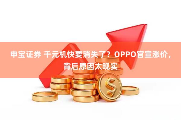 申宝证券 千元机快要消失了?OPPO官宣涨价,背后原因太现实