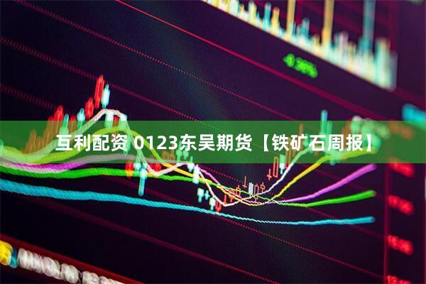 互利配资 0123东吴期货【铁矿石周报】