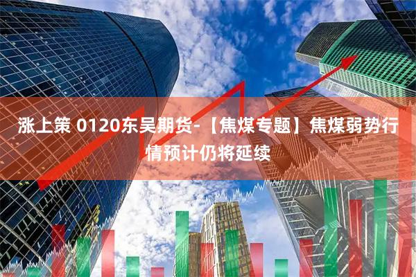 涨上策 0120东吴期货-【焦煤专题】焦煤弱势行情预计仍将延续