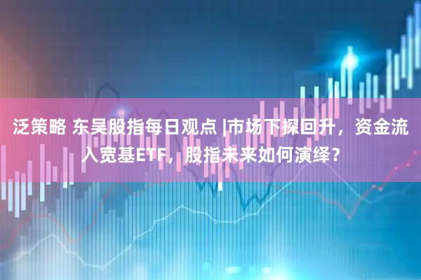 泛策略 东吴股指每日观点 |市场下探回升，资金流入宽基ETF，股指未来如何演绎？