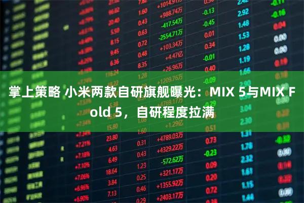 掌上策略 小米两款自研旗舰曝光：MIX 5与MIX Fold 5，自研程度拉满