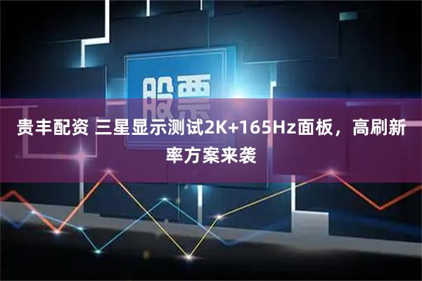 贵丰配资 三星显示测试2K+165Hz面板，高刷新率方案来袭