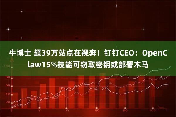 牛博士 超39万站点在裸奔！钉钉CEO：OpenClaw15%技能可窃取密钥或部署木马