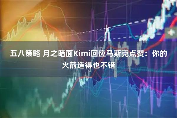 五八策略 月之暗面Kimi回应马斯克点赞：你的火箭造得也不错