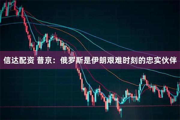信达配资 普京：俄罗斯是伊朗艰难时刻的忠实伙伴