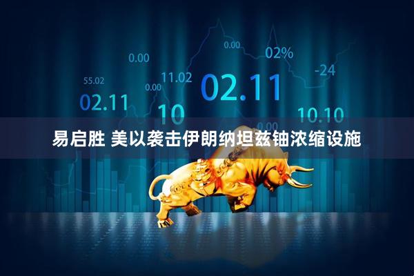 易启胜 美以袭击伊朗纳坦兹铀浓缩设施