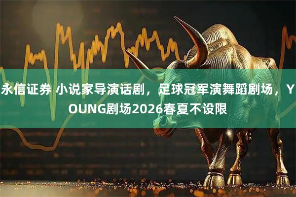 永信证券 小说家导演话剧，足球冠军演舞蹈剧场，YOUNG剧场2026春夏不设限