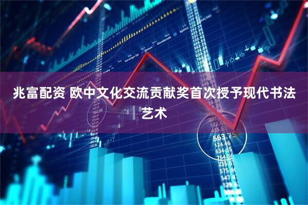 兆富配资 欧中文化交流贡献奖首次授予现代书法艺术