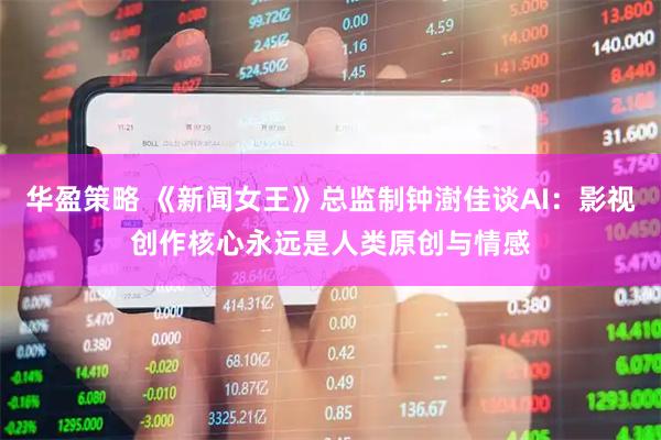 华盈策略 《新闻女王》总监制钟澍佳谈AI：影视创作核心永远是人类原创与情感