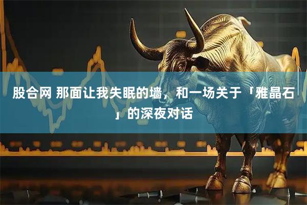 股合网 那面让我失眠的墙，和一场关于「雅晶石」的深夜对话