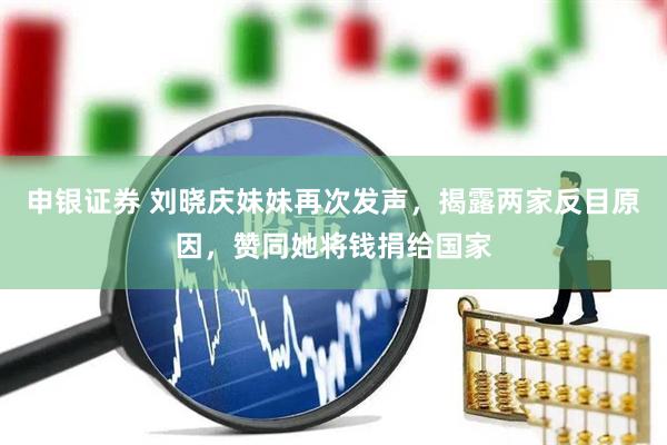 申银证券 刘晓庆妹妹再次发声，揭露两家反目原因，赞同她将钱捐给国家