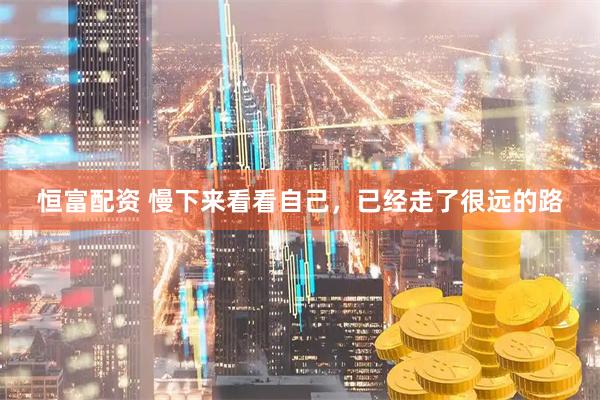 恒富配资 慢下来看看自己，已经走了很远的路
