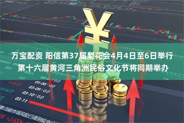 万宝配资 阳信第37届梨花会4月4日至6日举行 第十六届黄河三角洲民俗文化节将同期举办