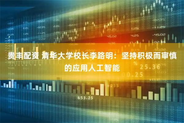 贵丰配资 清华大学校长李路明：坚持积极而审慎的应用人工智能